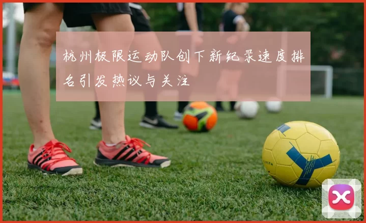 杭州极限运动队创下新纪录速度排名引发热议与关注