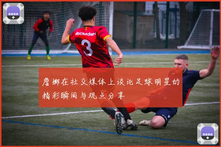 詹娜在社交媒体上谈论足球明星的精彩瞬间与观点分享