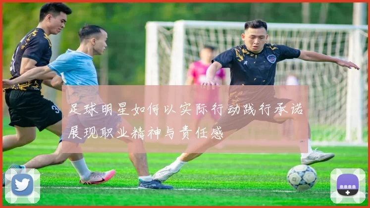 足球明星如何以实际行动践行承诺展现职业精神与责任感