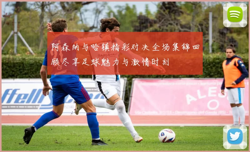 阿森纳与哈镇精彩对决全场集锦回顾尽享足球魅力与激情时刻