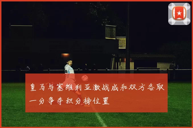 皇马与塞维利亚激战成和双方各取一分争夺积分榜位置