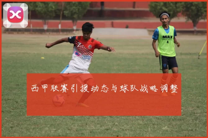 西甲联赛引援动态与球队战略调整