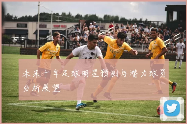 未来十年足球明星预测与潜力球员分析展望