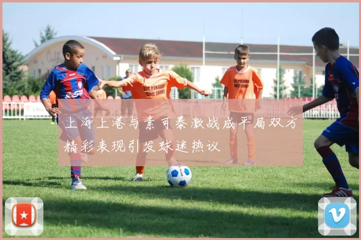 上海上港与素可泰激战成平局双方精彩表现引发球迷热议