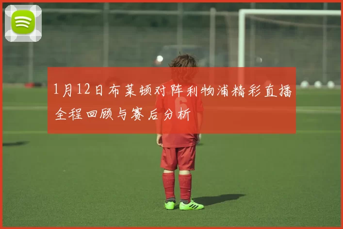 1月12日布莱顿对阵利物浦精彩直播全程回顾与赛后分析
