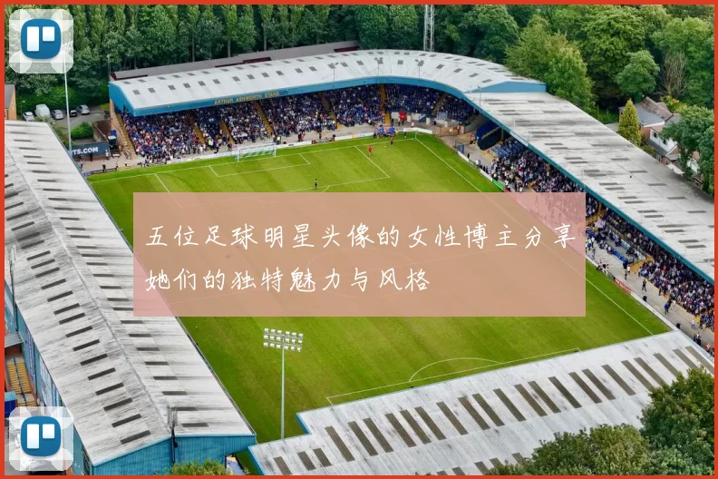 五位足球明星头像的女性博主分享她们的独特魅力与风格