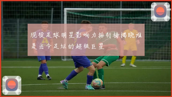现役足球明星影响力排行榜揭晓谁是当今足坛的超级巨星