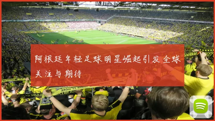 阿根廷年轻足球明星崛起引发全球关注与期待