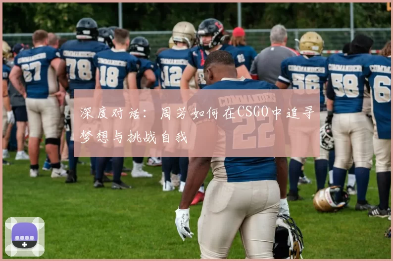 深度对话：周芳如何在CSGO中追寻梦想与挑战自我