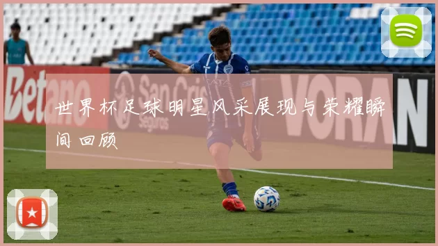 世界杯足球明星风采展现与荣耀瞬间回顾