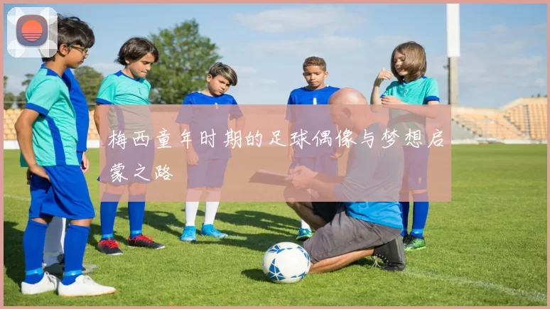 梅西童年时期的足球偶像与梦想启蒙之路