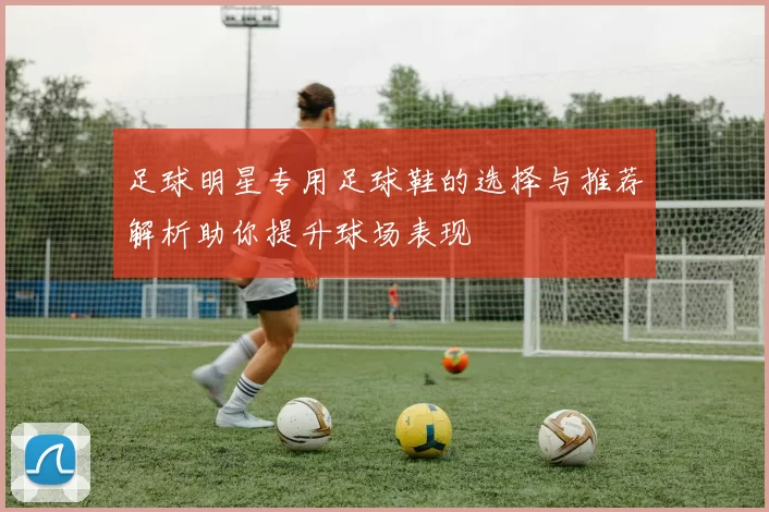 足球明星专用足球鞋的选择与推荐解析助你提升球场表现