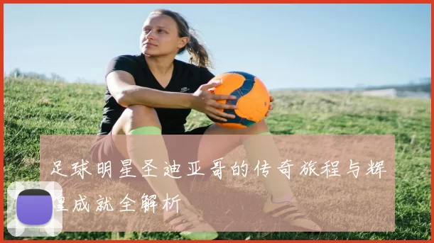 足球明星圣迪亚哥的传奇旅程与辉煌成就全解析