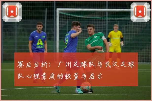 赛后分析：广州足球队与武汉足球队心理素质的较量与启示