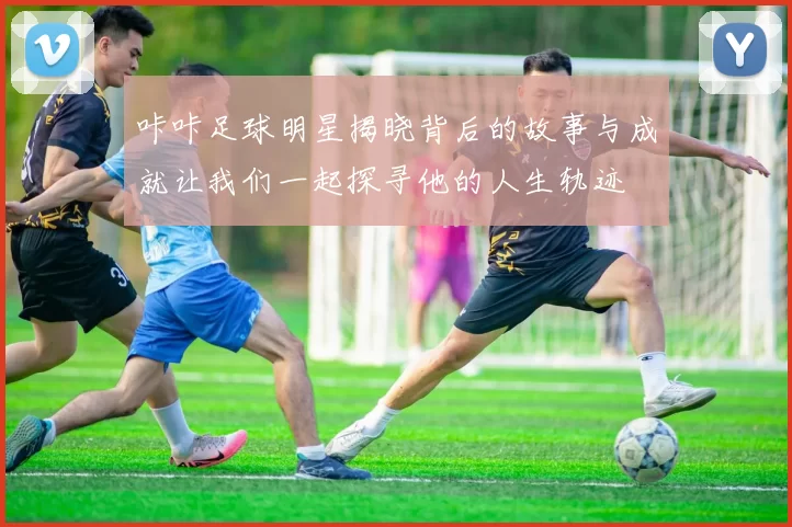 咔咔足球明星揭晓背后的故事与成就让我们一起探寻他的人生轨迹