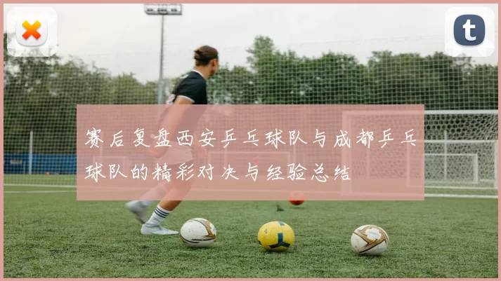 赛后复盘西安乒乓球队与成都乒乓球队的精彩对决与经验总结