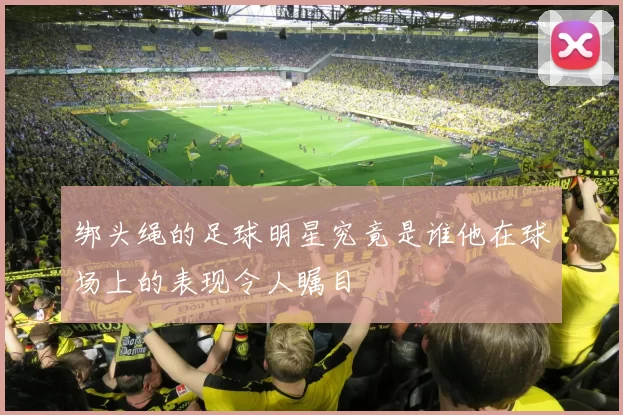 绑头绳的足球明星究竟是谁他在球场上的表现令人瞩目