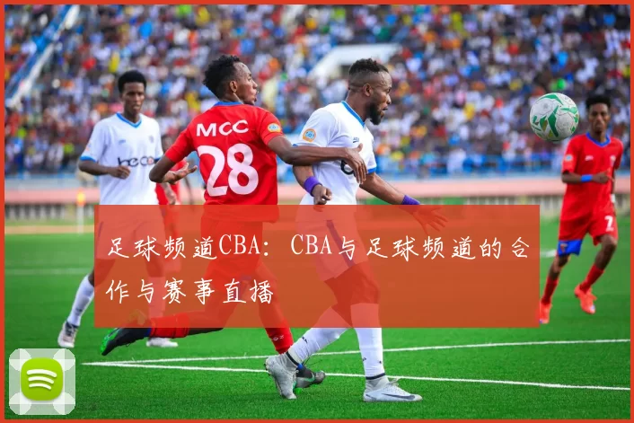 足球频道CBA：CBA与足球频道的合作与赛事直播