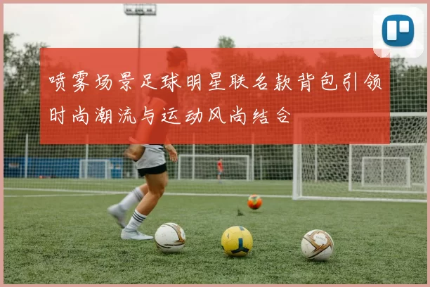 喷雾场景足球明星联名款背包引领时尚潮流与运动风尚结合