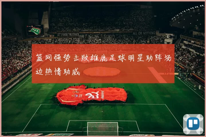 篮网强势击败雄鹿足球明星助阵场边热情助威