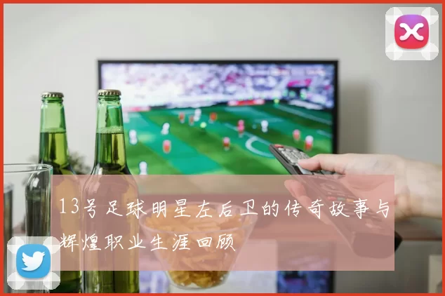 13号足球明星左后卫的传奇故事与辉煌职业生涯回顾