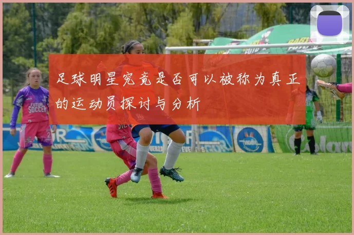 足球明星究竟是否可以被称为真正的运动员探讨与分析