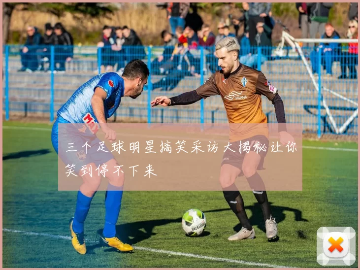 三个足球明星搞笑采访大揭秘让你笑到停不下来