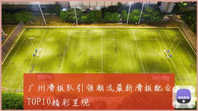 广州滑板队引领潮流最新滑板配合TOP10精彩呈现