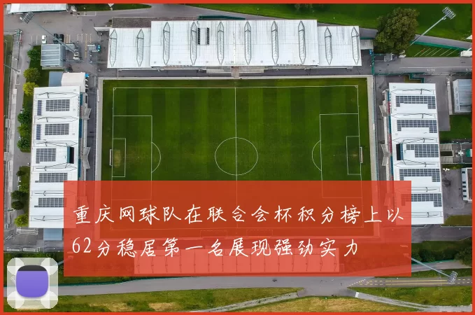 重庆网球队在联合会杯积分榜上以62分稳居第一名展现强劲实力