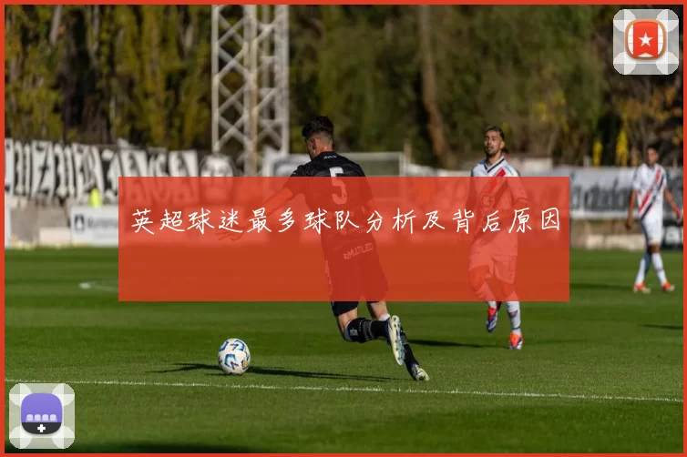 英超球迷最多球队分析及背后原因