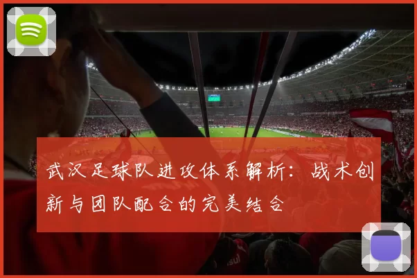 武汉足球队进攻体系解析：战术创新与团队配合的完美结合