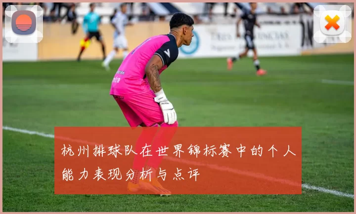 杭州排球队在世界锦标赛中的个人能力表现分析与点评