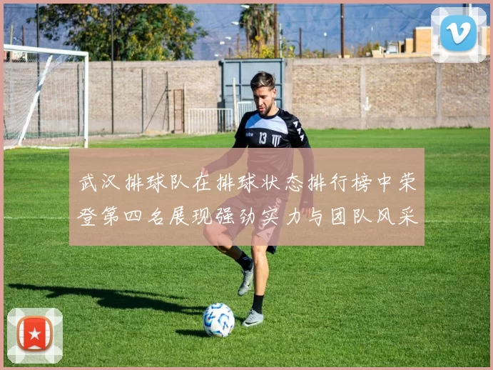 武汉排球队在排球状态排行榜中荣登第四名展现强劲实力与团队风采