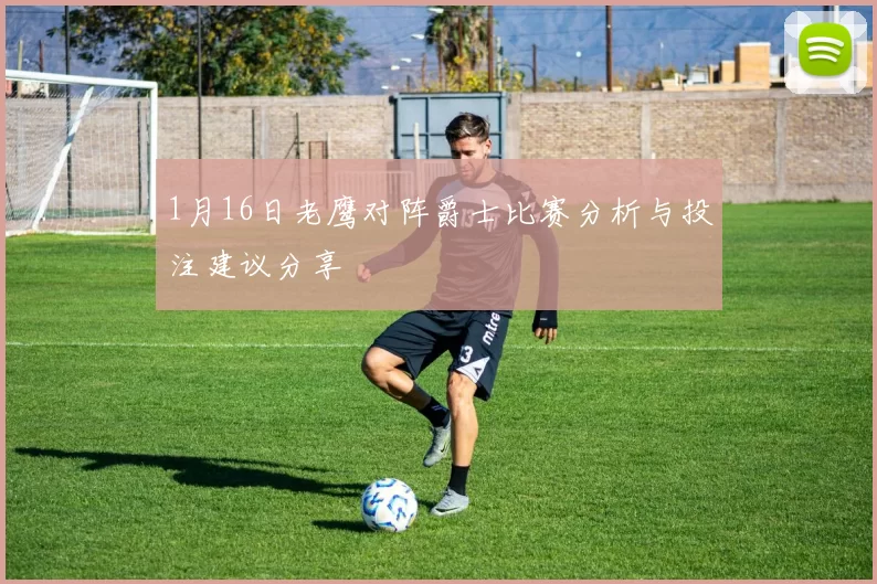 1月16日老鹰对阵爵士比赛分析与投注建议分享