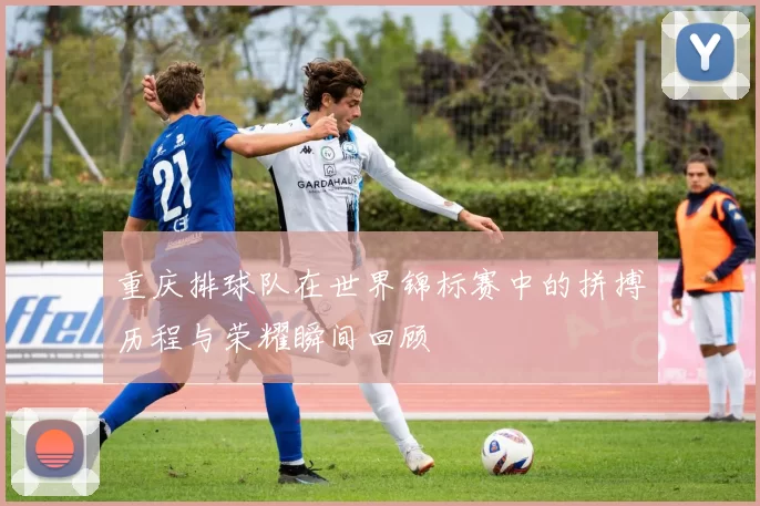 重庆排球队在世界锦标赛中的拼搏历程与荣耀瞬间回顾
