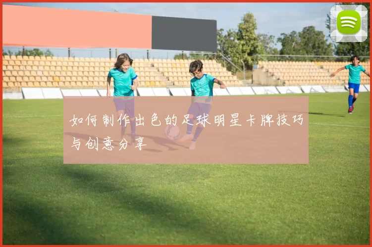 如何制作出色的足球明星卡牌技巧与创意分享