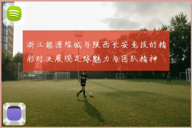 浙江能源绿城与陕西长安竞技的精彩对决展现足球魅力与团队精神