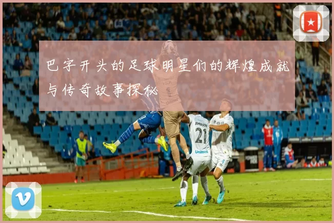 巴字开头的足球明星们的辉煌成就与传奇故事探秘