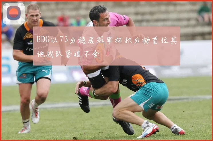 EDG以73分稳居冠军杯积分榜首位其他战队紧追不舍