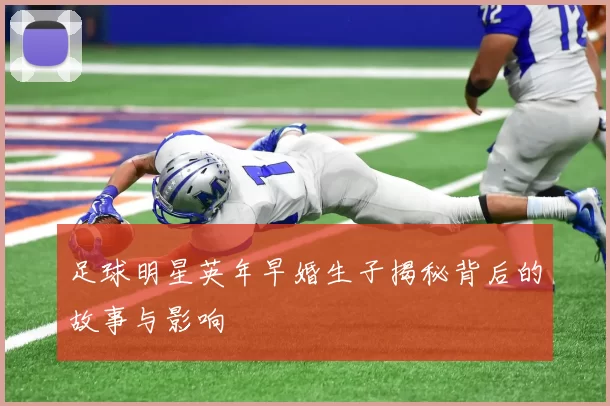 足球明星英年早婚生子揭秘背后的故事与影响