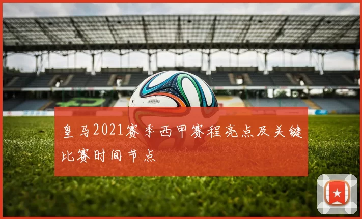 皇马2021赛季西甲赛程亮点及关键比赛时间节点