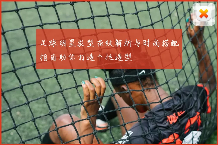 足球明星发型花纹解析与时尚搭配指南助你打造个性造型