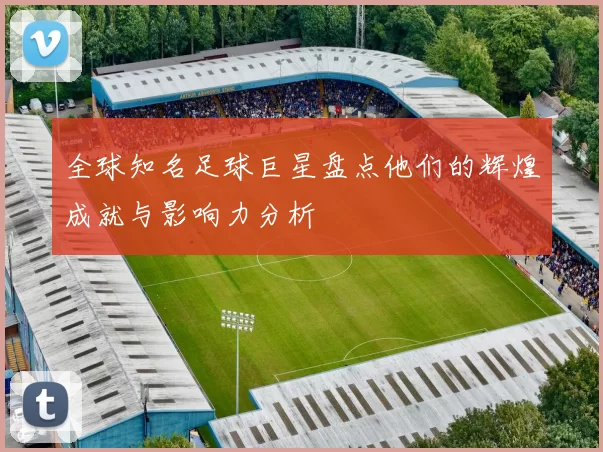 全球知名足球巨星盘点他们的辉煌成就与影响力分析