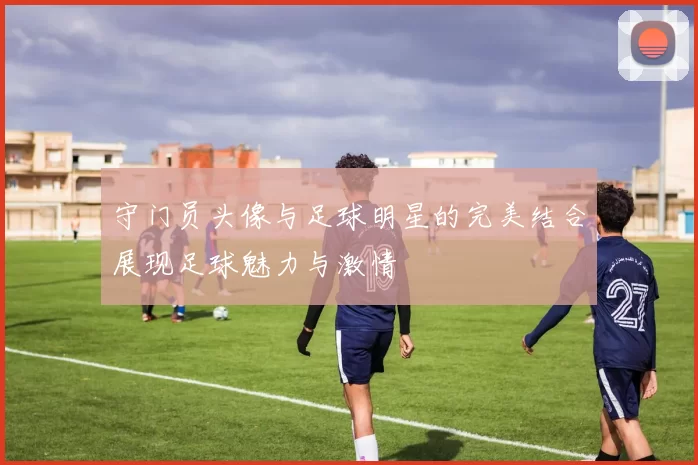 守门员头像与足球明星的完美结合展现足球魅力与激情