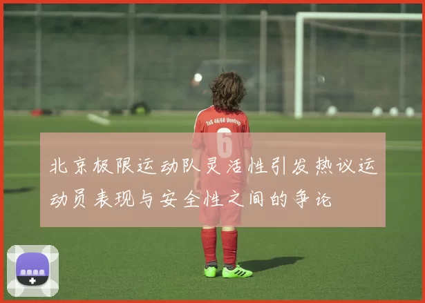 北京极限运动队灵活性引发热议运动员表现与安全性之间的争论
