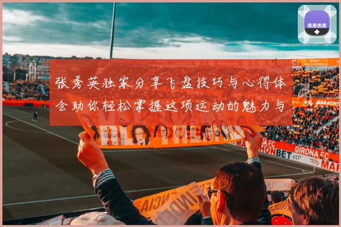 张秀英独家分享飞盘技巧与心得体会助你轻松掌握这项运动的魅力与乐趣