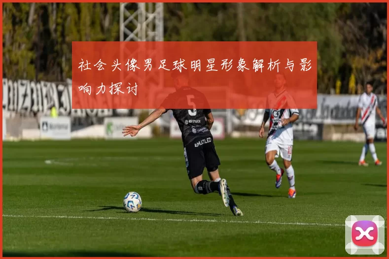 社会头像男足球明星形象解析与影响力探讨