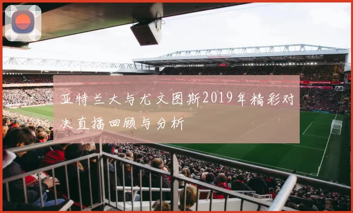 亚特兰大与尤文图斯2019年精彩对决直播回顾与分析