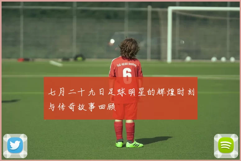 七月二十九日足球明星的辉煌时刻与传奇故事回顾