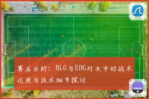 赛后分析：BLG与EDG对决中的战术运用与技术细节探讨